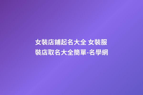 女裝店鋪起名大全 女裝服裝店取名大全簡單-名學網-第1張-店鋪起名-玄機派